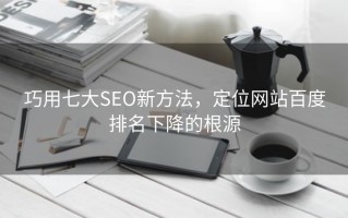 巧用七大SEO新方法，定位网站百度排名下降的根源