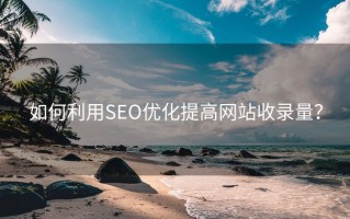 如何利用SEO优化提高网站收录量？