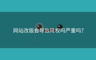 网站改版会导致降权吗严重吗？