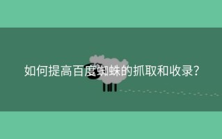 如何提高百度蜘蛛的抓取和收录？