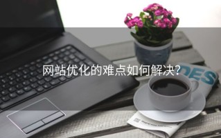 网站优化的难点如何解决？