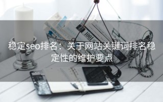 稳定seo排名：关于网站关键词排名稳定性的维护要点