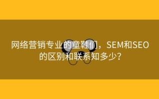 网络营销专业的童鞋们，SEM和SEO的区别和联系知多少？