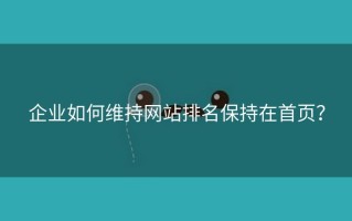 企业如何维持网站排名保持在首页？