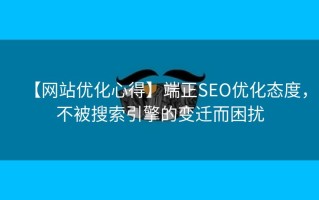 【网站优化心得】端正SEO优化态度，不被搜索引擎的变迁而困扰