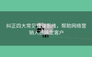 纠正四大常见错误思维，帮助网络营销人员搞定客户