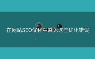 在网站SEO优化中避免这些优化错误