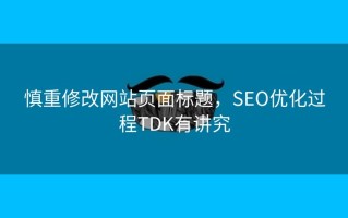 慎重修改网站页面标题，SEO优化过程TDK有讲究