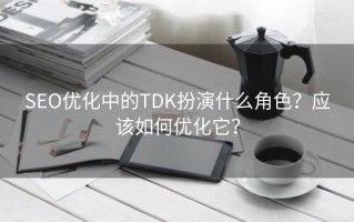 SEO优化中的TDK扮演什么角色？应该如何优化它？