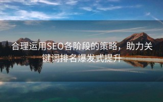 合理运用SEO各阶段的策略，助力关键词排名爆发式提升