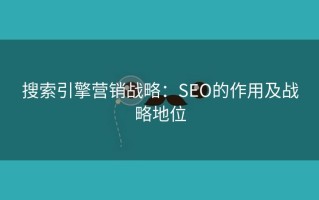 搜索引擎营销战略：SEO的作用及战略地位