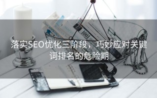 落实SEO优化三阶段，巧妙应对关键词排名的危险期