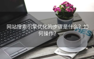 网站搜索引擎优化的步骤是什么？如何操作？