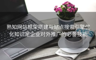 熟知网站框架搭建与站点搜索引擎优化知识是企业对外推广的必备技能