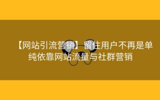 【网站引流营销】留住用户不再是单纯依靠网站流量与社群营销