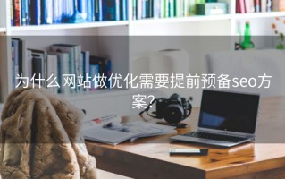 为什么网站做优化需要提前预备seo方案？