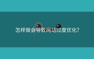 怎样做会导致网站过度优化？