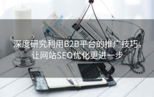 深度研究利用B2B平台的推广技巧，让网站SEO优化更进一步