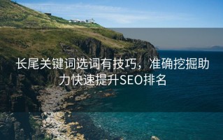 长尾关键词选词有技巧，准确挖掘助力快速提升SEO排名