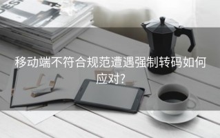 移动端不符合规范遭遇强制转码如何应对?