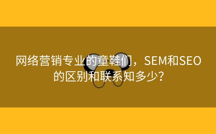 网络营销专业的童鞋们，SEM和SEO的区别和联系知多少？-第1张图片-慧达站长工具