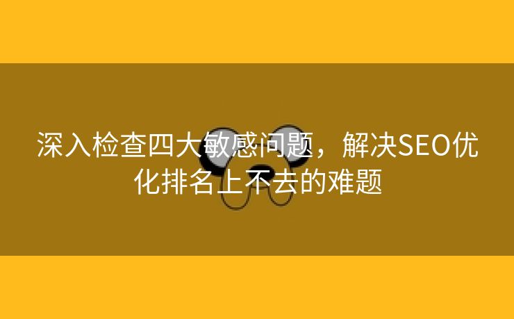 深入检查四大敏感问题，解决SEO优化排名上不去的难题-第2张图片-慧达站长工具