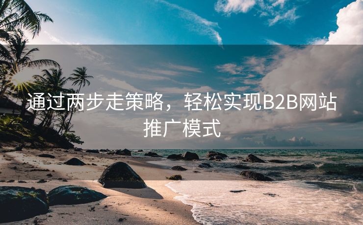 通过两步走策略，轻松实现B2B网站推广模式-第1张图片-慧达站长工具