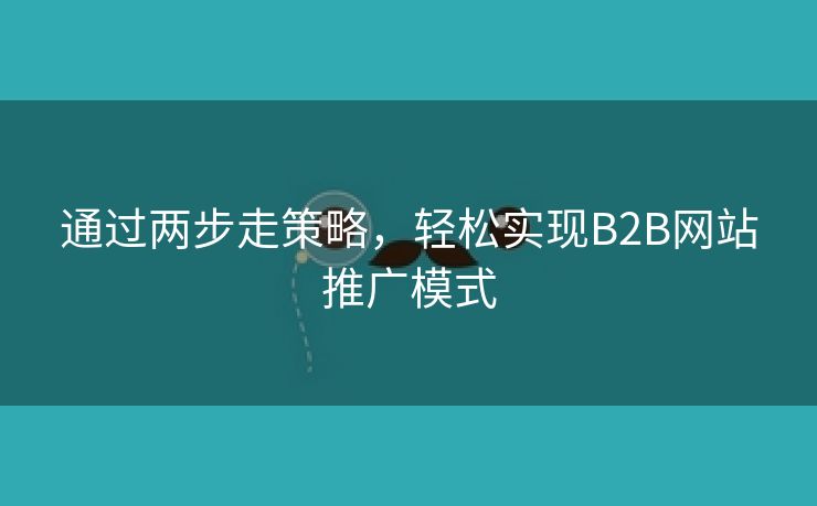 通过两步走策略，轻松实现B2B网站推广模式-第2张图片-慧达站长工具