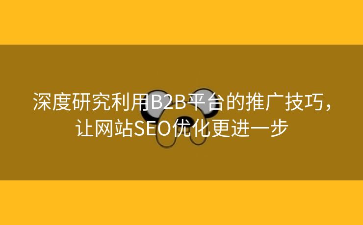 深度研究利用B2B平台的推广技巧，让网站SEO优化更进一步-第2张图片-慧达站长工具