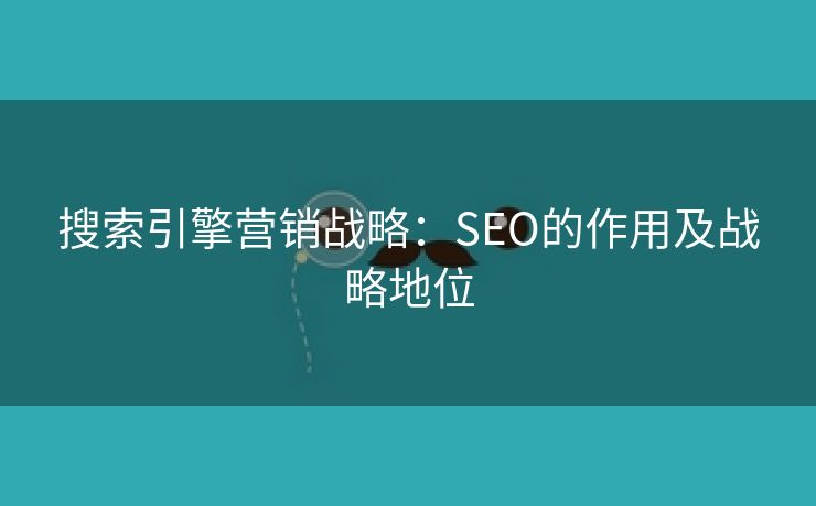 搜索引擎营销战略：SEO的作用及战略地位-第1张图片-慧达站长工具