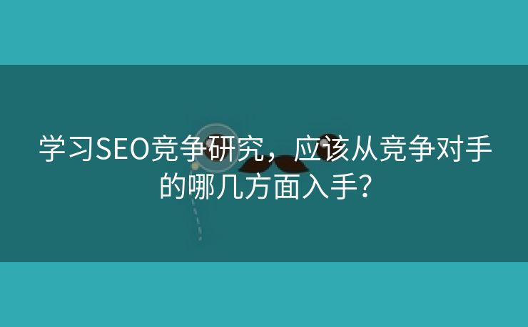 学习SEO竞争研究，应该从竞争对手的哪几方面入手？-第1张图片-慧达站长工具