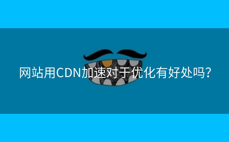 网站用CDN加速对于优化有好处吗？-第2张图片-慧达站长工具