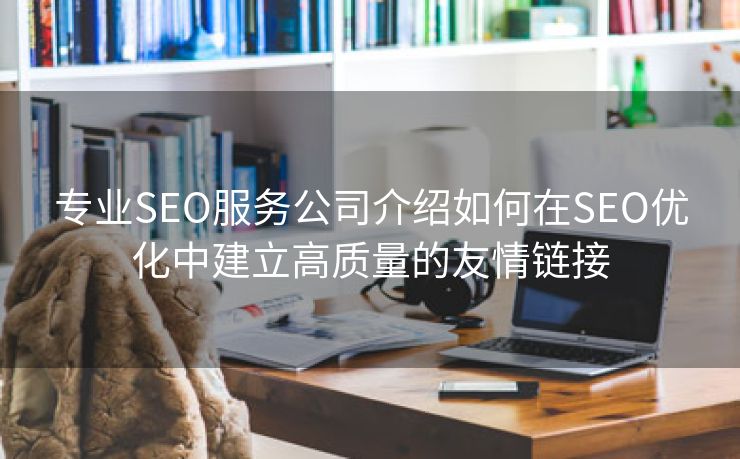 专业SEO服务公司介绍如何在SEO优化中建立高质量的友情链接-第2张图片-慧达站长工具