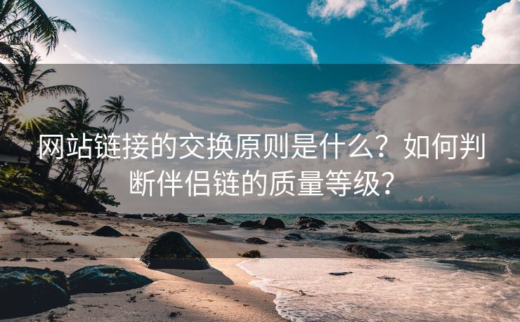 网站链接的交换原则是什么？如何判断伴侣链的质量等级？-第2张图片-慧达站长工具