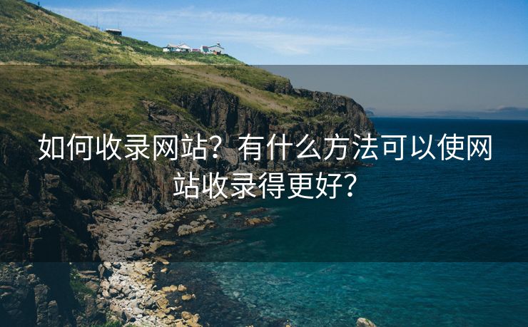 如何收录网站？有什么方法可以使网站收录得更好？-第1张图片-慧达站长工具