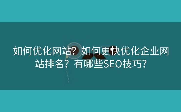 如何优化网站？如何更快优化企业网站排名？有哪些SEO技巧？-第2张图片-慧达站长工具