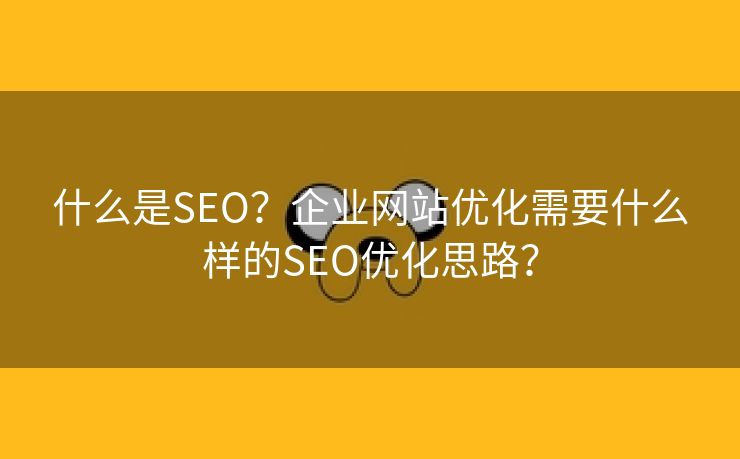 什么是SEO？企业网站优化需要什么样的SEO优化思路？-第1张图片-慧达站长工具