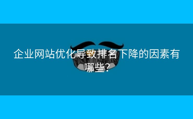 企业网站优化导致排名下降的因素有哪些？-第2张图片-慧达站长工具