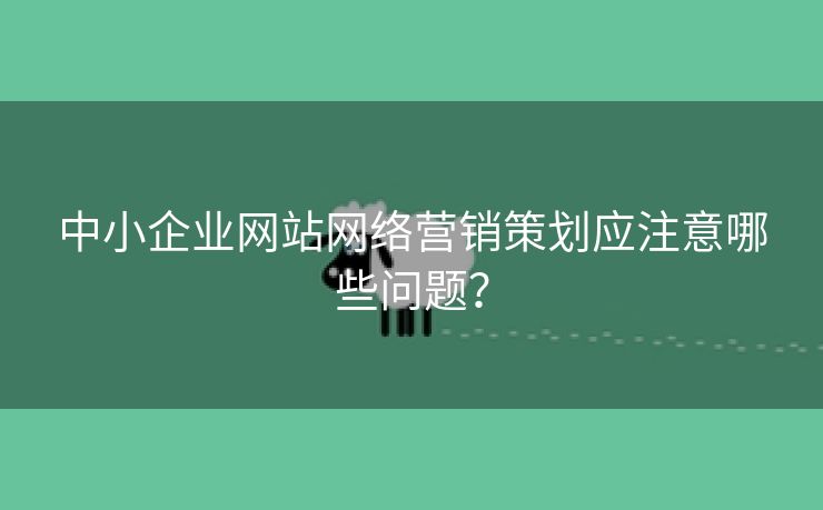 中小企业网站网络营销策划应注意哪些问题？-第1张图片-慧达站长工具