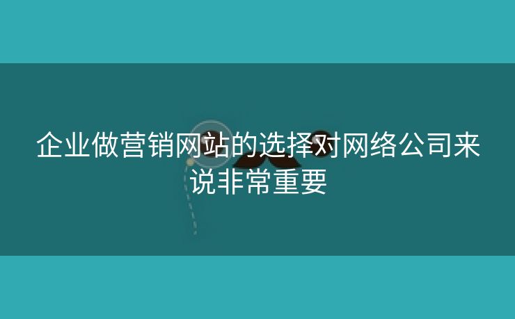 企业做营销网站的选择对网络公司来说非常重要-第2张图片-慧达站长工具