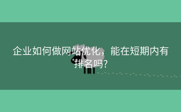 企业如何做网站优化，能在短期内有排名吗?-第1张图片-慧达站长工具