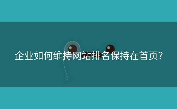 企业如何维持网站排名保持在首页？-第1张图片-慧达站长工具