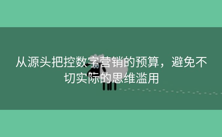 从源头把控数字营销的预算，避免不切实际的思维滥用-第1张图片-慧达站长工具