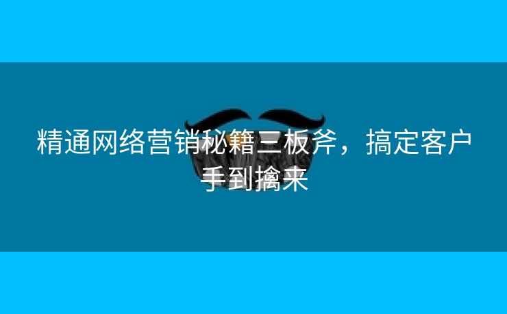 精通网络营销秘籍三板斧，搞定客户手到擒来-第2张图片-慧达站长工具