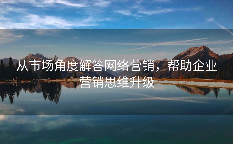 从市场角度解答网络营销，帮助企业营销思维升级-第1张图片-慧达站长工具