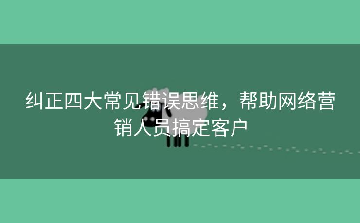 纠正四大常见错误思维，帮助网络营销人员搞定客户-第1张图片-慧达站长工具