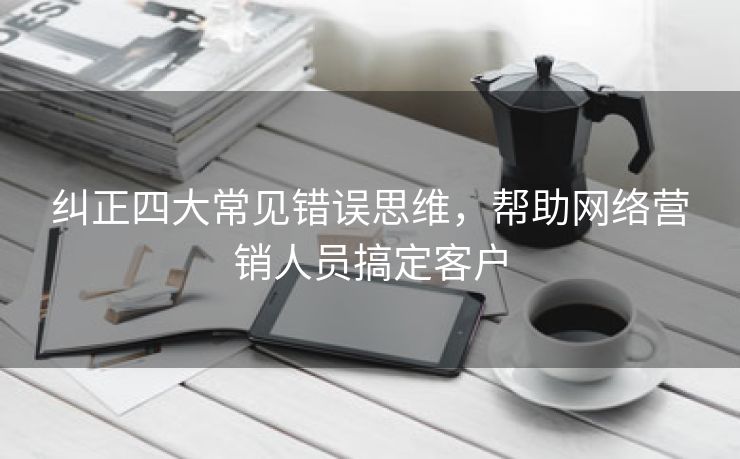 纠正四大常见错误思维，帮助网络营销人员搞定客户-第2张图片-慧达站长工具