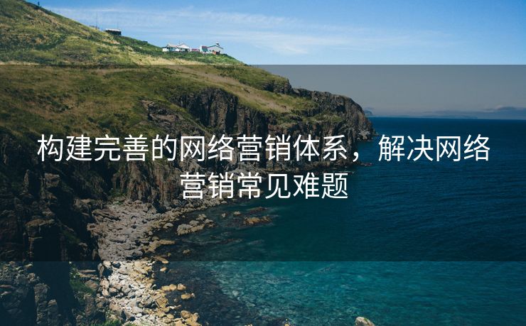 构建完善的网络营销体系，解决网络营销常见难题-第1张图片-慧达站长工具