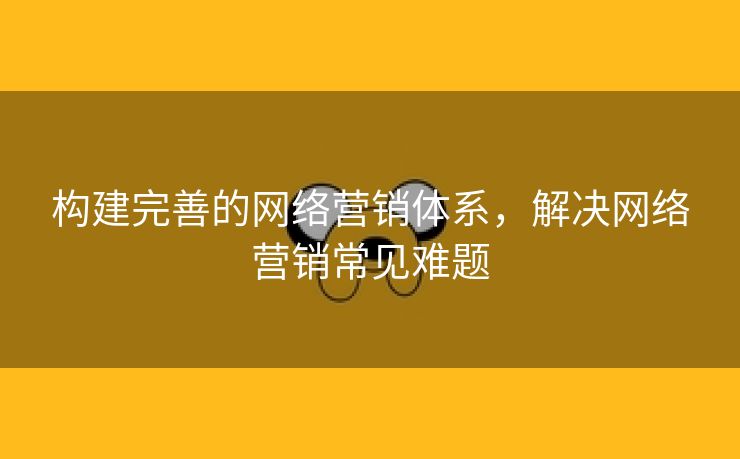 构建完善的网络营销体系，解决网络营销常见难题-第2张图片-慧达站长工具