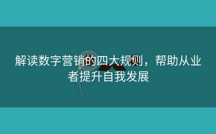 解读数字营销的四大规则，帮助从业者提升自我发展-第1张图片-慧达站长工具